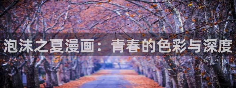 虫虫漫画网最新章节：泡沫之夏漫画：青春的色彩与深度
